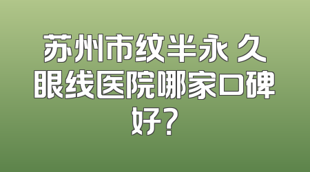 苏州市纹半永 久眼线医院哪家口碑好？