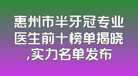 惠州市半牙冠专业医生前十榜单揭晓，实力名单发布