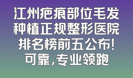 江州疤痕部位毛发种植正规整形医院排名榜前五公布！可靠，专业领跑