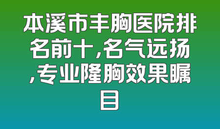 本溪市丰胸医院排名前十，名气远扬，专业隆胸效果瞩目