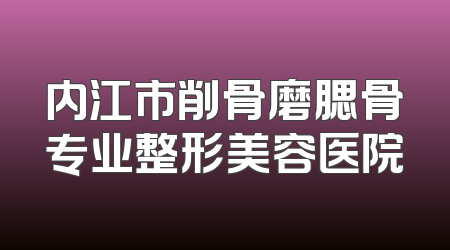 内江市削骨磨腮骨专业整形美容医院