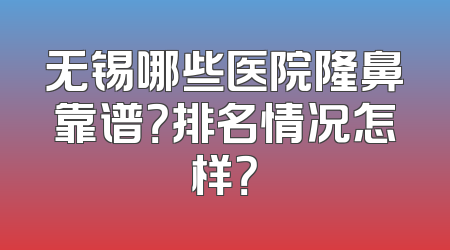 无锡哪些医院隆鼻靠谱？排名情况怎样？