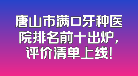 唐山市满口牙种医院排名前十出炉，评价清单上线！