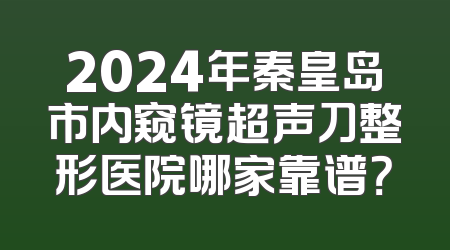2024年秦皇岛市内窥镜超声刀整形医院哪家靠谱？