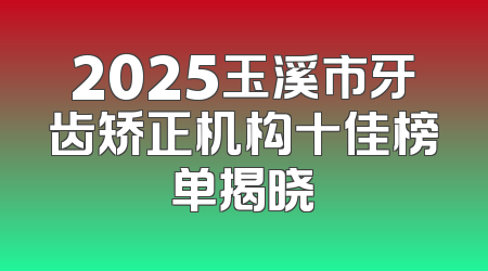 2025玉溪市牙齿矫正机构十佳榜单揭晓