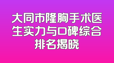 大同市隆胸手术医生实力与口碑综合排名揭晓