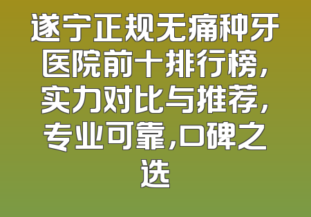遂宁正规无痛种牙医院前十排行榜，实力对比与推荐，专业可靠，口碑之选
