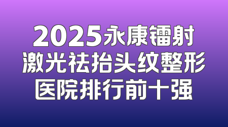 2025永康镭射激光祛抬头纹整形医院排行前十强