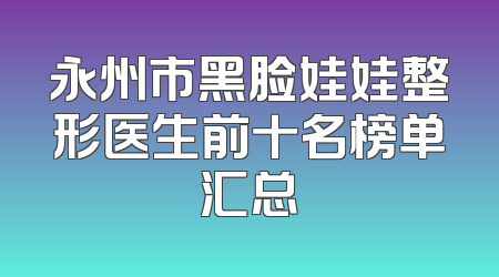 永州市黑脸娃娃整形医生前十名榜单汇总