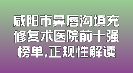 咸阳市鼻唇沟填充修复术医院前十强榜单，正规性解读