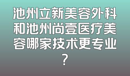 池州立新美容外科和池州尚壹医疗美容哪家技术更专业？