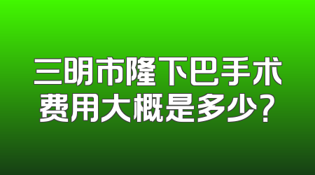 三明市隆下巴手术费用大概是多少？