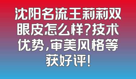 沈阳名流王莉莉双眼皮怎么样？技术优势，审美风格等获好评！