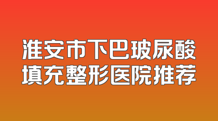 淮安市下巴玻尿酸填充整形医院推荐