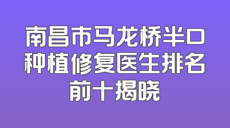 南昌市马龙桥半口种植修复医生排名前十揭晓