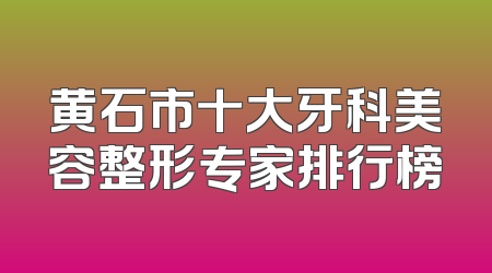 黄石市十大牙科美容整形专家排行榜