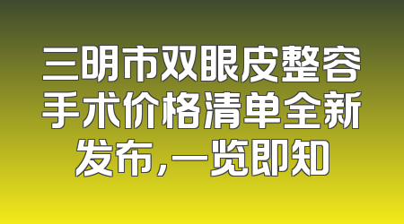 三明市双眼皮整容手术价格清单全新发布，一览即知