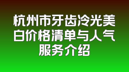 杭州市牙齿冷光美白价格清单与人气服务介绍
