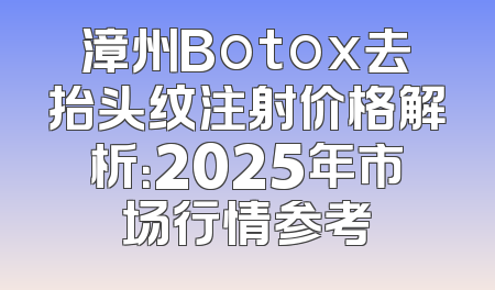 漳州Botox去抬头纹注射价格解析：2025年市场行情参考
