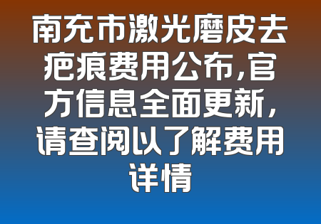 南充市激光磨皮去疤痕费用公布，官方信息全面更新，请查阅以了解费用详情