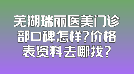 芜湖瑞丽医美门诊部口碑怎样？价格表资料去哪找？