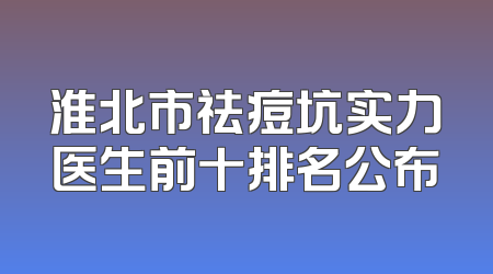 淮北市祛痘坑实力医生前十排名公布