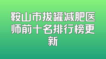 鞍山市拔罐减肥医师前十名排行榜更新