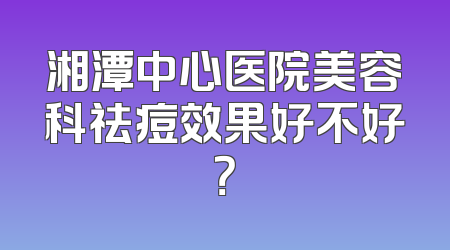湘潭中心医院美容科祛痘效果好不好？
