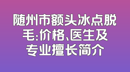 随州市额头冰点脱毛：价格、医生及专业擅长简介