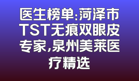 医生榜单：菏泽市TST无痕双眼皮专家，泉州美莱医疗精选