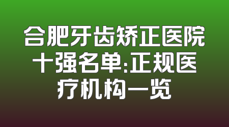 合肥牙齿矫正医院十强名单：正规医疗机构一览