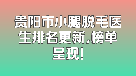 贵阳市小腿脱毛医生排名更新，榜单呈现！