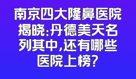 南京四大隆鼻医院揭晓：丹德美天名列其中，还有哪些医院上榜？