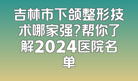 吉林市下颌整形技术哪家强？帮你了解2024医院名单