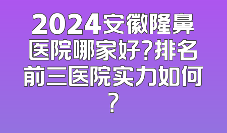 2024安徽隆鼻医院哪家好？排名前三医院实力如何？