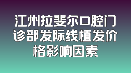 江州拉斐尔口腔门诊部发际线植发价格影响因素