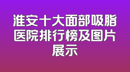 淮安十大面部吸脂医院排行榜及图片展示