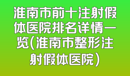 淮南市前十注射假体医院排名详情一览（淮南市整形注射假体医院）