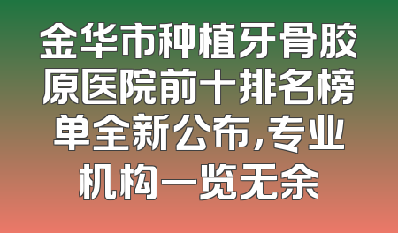 金华市种植牙骨胶原医院前十排名榜单全新公布，专业机构一览无余
