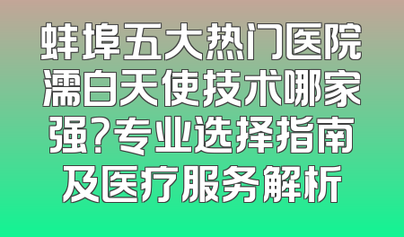 蚌埠五大热门医院濡白天使技术哪家强？专业选择指南及医疗服务解析
