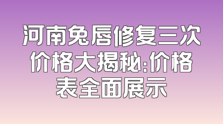 河南兔唇修复三次价格大揭秘：价格表全面展示