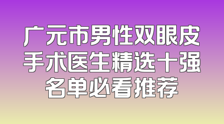 广元市男性双眼皮手术医生精选十强名单必看推荐