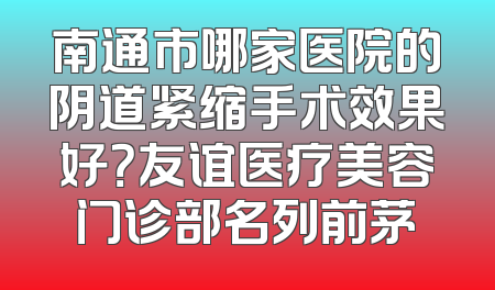 南通市哪家医院的阴道紧缩手术效果好？友谊医疗美容门诊部名列前茅