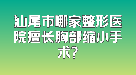 汕尾市哪家整形医院擅长胸部缩小手术？