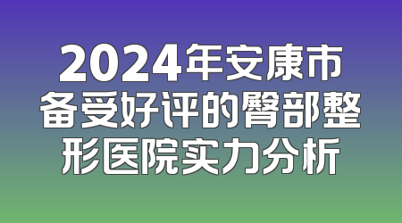 2024年安康市备受好评的臀部整形医院实力分析