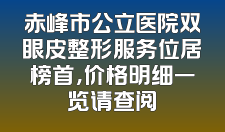 赤峰市公立医院双眼皮整形服务位居榜首，价格明细一览请查阅