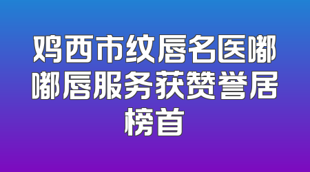 鸡西市纹唇名医嘟嘟唇服务获赞誉居榜首