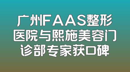 广州FAAS整形医院与熙施美容门诊部专家获口碑