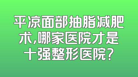 平凉面部抽脂减肥术，哪家医院才是十强整形医院？