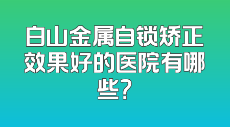 白山金属自锁矫正效果好的医院有哪些？